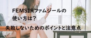 FEMSIRファムジールの使い方は?失敗しないためのポイントと注意点