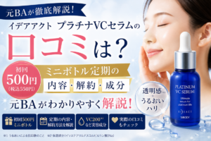 イデアアクト プラチナVCセラムの口コミは?500円ミニボトル定期の内容・解約・成分を元BAが解説