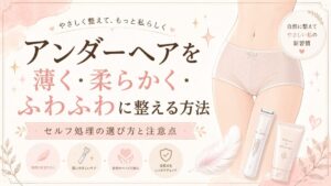 アンダーヘアを薄く・柔らかく・ふわふわに整える方法｜セルフ処理の選び方と注意点