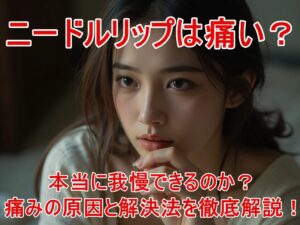 ニードルリップは痛い?本当に我慢できるのか?痛みの原因と解決法を徹底解説!