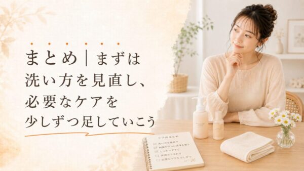 まとめ|まずは洗い方を見直し、必要なケアを少しずつ足していこう
