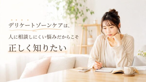 デリケートゾーンケアは、人に相談しにくい悩みだからこそ正しく知りたい